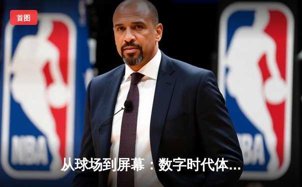 从球场到屏幕：数字时代体育新闻的叙事变革与深度价值