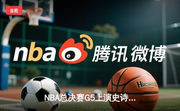 NBA总决赛G5上演史诗逆转 雄鹿连扳三场夺赛点