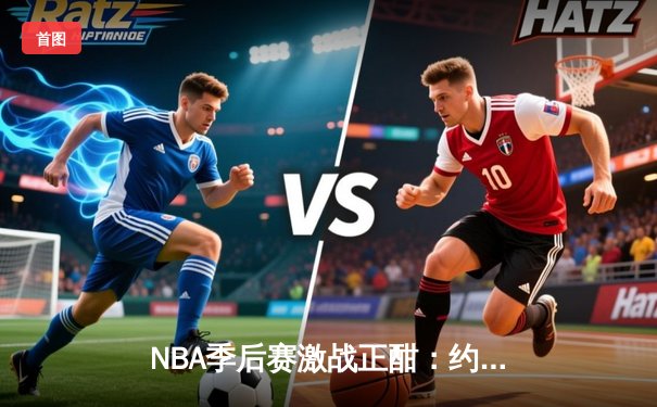 NBA季后赛激战正酣：约基奇三双率掘金逆转森林狼，系列赛2-1领先