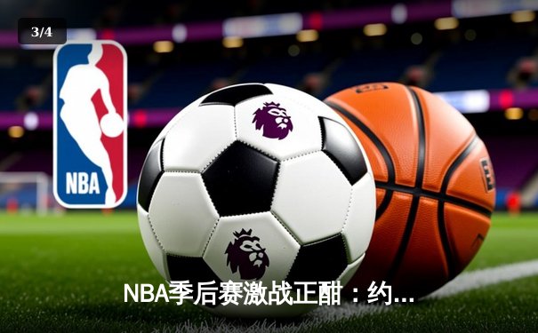 NBA季后赛激战正酣：约基奇三双率掘金逆转森林狼，系列赛2-1领先 - 3