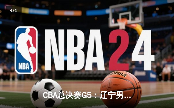 CBA总决赛G5：辽宁男篮加时险胜广东 赵继伟33分率队卫冕 - 4