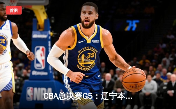 CBA总决赛G5：辽宁本钢加时险胜浙江广厦，总比分3-2夺得队史第三冠