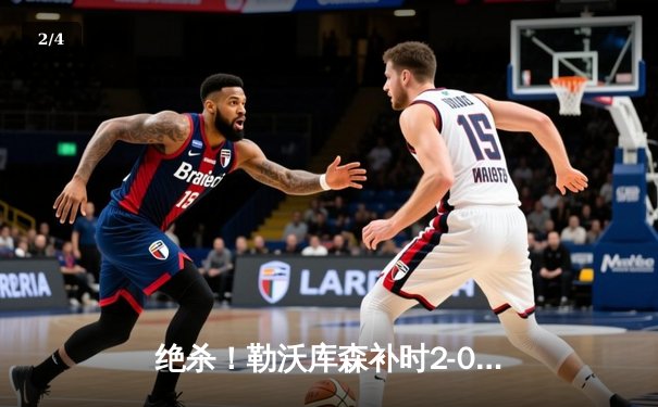 绝杀！勒沃库森补时2-0擒敌，赛季不败神迹延续至48场 - 2
