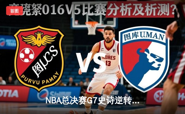 NBA总决赛G7史诗逆转：雄鹿加时险胜太阳，字母哥狂砍50分创纪录