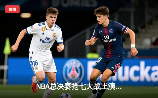 NBA总决赛抢七大战上演史诗逆转 雄鹿加时险胜太阳捧杯