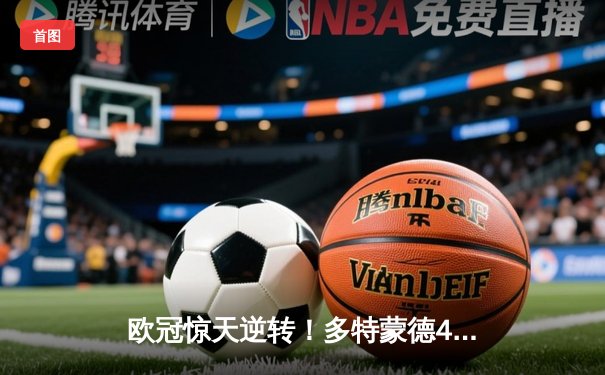 欧冠惊天逆转！多特蒙德4-2淘汰巴黎圣日耳曼，桑乔独造三球闪耀威斯特法伦