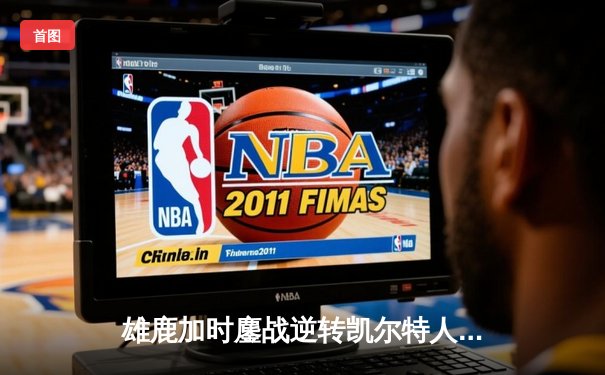 雄鹿加时鏖战逆转凯尔特人 字母哥44+14+7主宰关键时刻