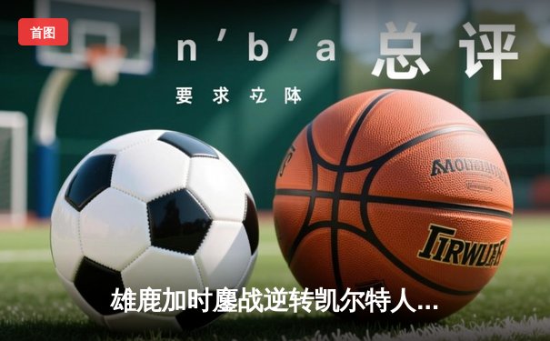 雄鹿加时鏖战逆转凯尔特人 字母哥44+14+7献赛季代表作