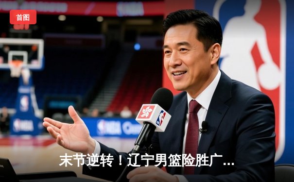 末节逆转！辽宁男篮险胜广东，总比分3-2夺赛点