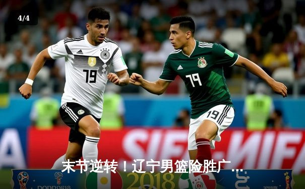 末节逆转！辽宁男篮险胜广东，总比分3-2夺赛点 - 4